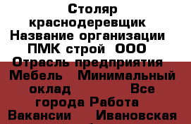 Столяр-краснодеревщик › Название организации ­ ПМК-строй, ООО › Отрасль предприятия ­ Мебель › Минимальный оклад ­ 80 000 - Все города Работа » Вакансии   . Ивановская обл.